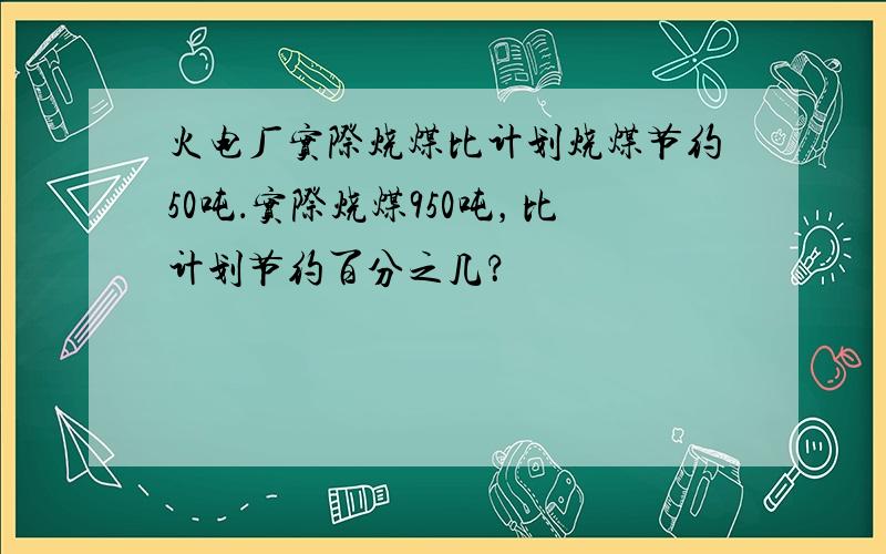 火电厂实际烧煤比计划烧煤节约50吨．实际烧煤950吨，比计划节约百分之几？