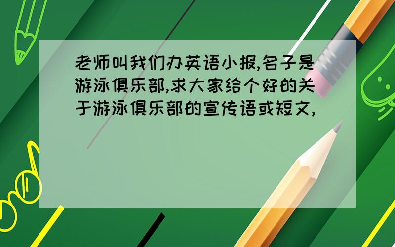 老师叫我们办英语小报,名子是游泳俱乐部,求大家给个好的关于游泳俱乐部的宣传语或短文,