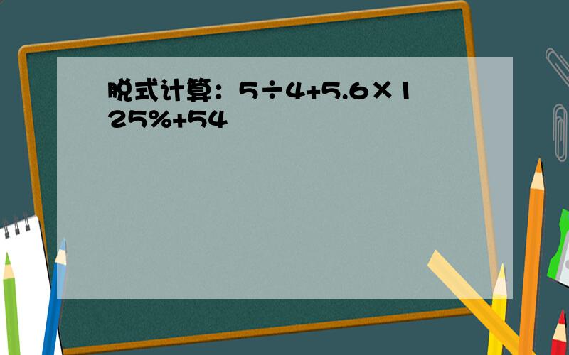 脱式计算：5÷4+5.6×125%+54