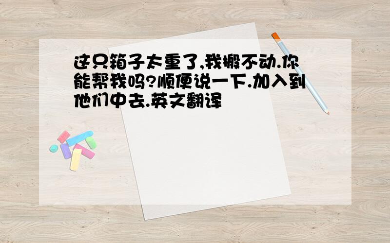 这只箱子太重了,我搬不动.你能帮我吗?顺便说一下.加入到他们中去.英文翻译