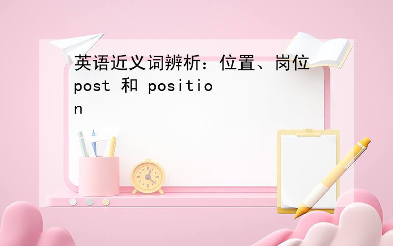 英语近义词辨析：位置、岗位 post 和 position