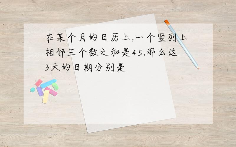 在某个月的日历上,一个竖列上相邻三个数之和是45,那么这3天的日期分别是