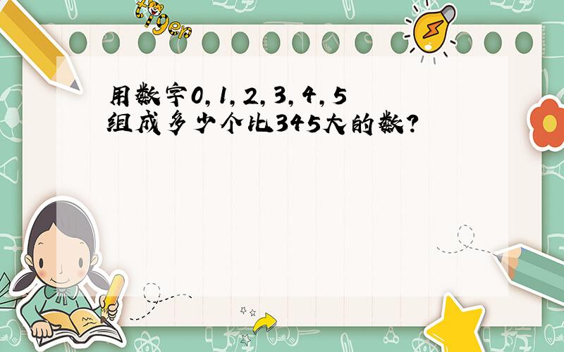 用数字0,1,2,3,4,5组成多少个比345大的数?