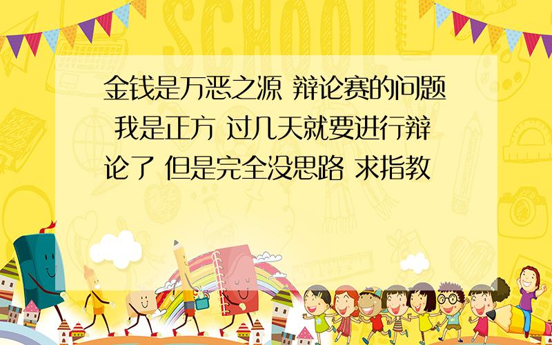 金钱是万恶之源 辩论赛的问题 我是正方 过几天就要进行辩论了 但是完全没思路 求指教