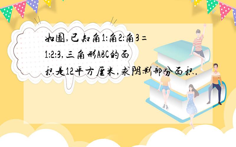 如图,已知角1：角2：角3=1：2：3,三角形ABC的面积是12平方厘米,求阴影部分面积.