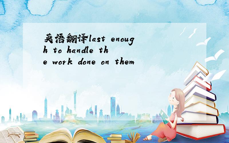 英语翻译last enough to handle the work done on them