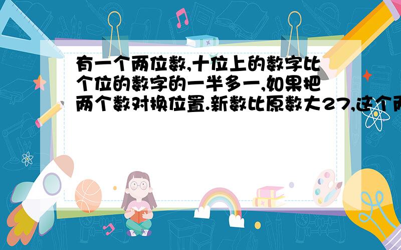 有一个两位数,十位上的数字比个位的数字的一半多一,如果把两个数对换位置.新数比原数大27,这个两位数是多少?