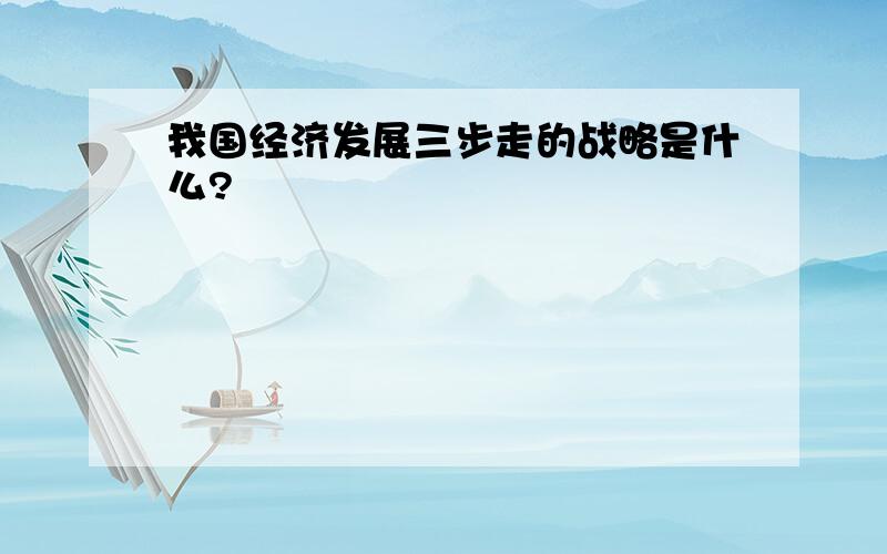 我国经济发展三步走的战略是什么?