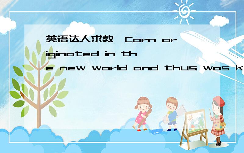 英语达人求教,Corn originated in the new world and thus was known i