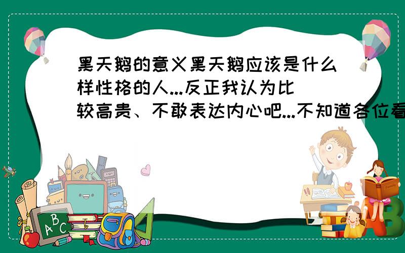 黑天鹅的意义黑天鹅应该是什么样性格的人...反正我认为比较高贵、不敢表达内心吧...不知道各位看法如何?我打算让它当正义