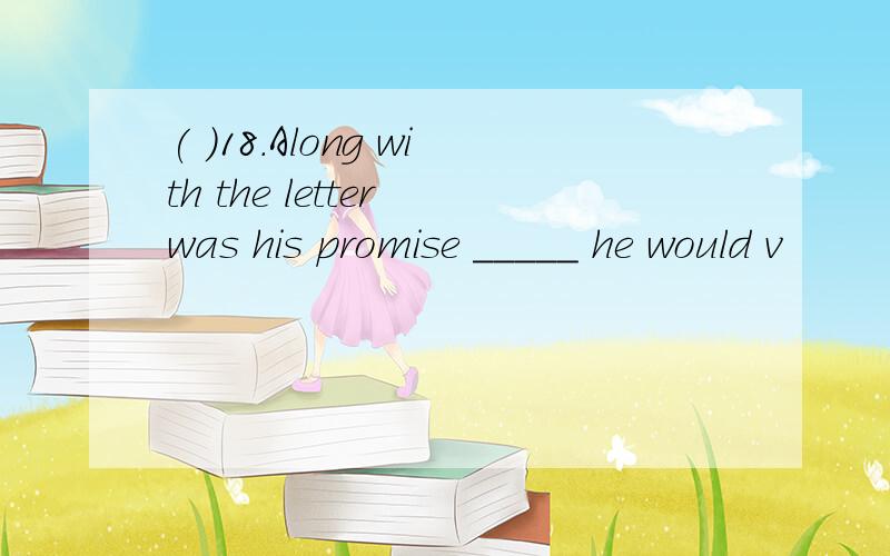 ( )18.Along with the letter was his promise _____ he would v