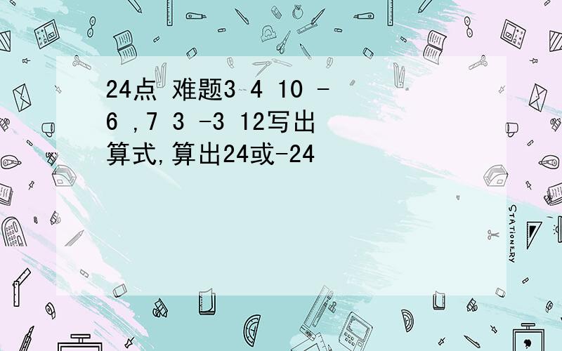 24点 难题3 4 10 -6 ,7 3 -3 12写出算式,算出24或-24