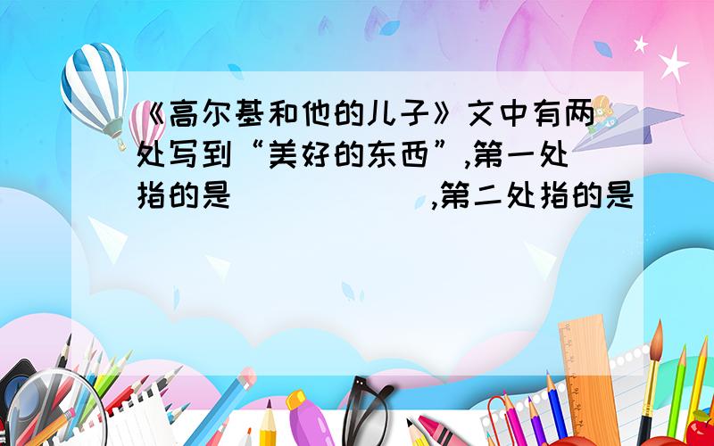 《高尔基和他的儿子》文中有两处写到“美好的东西”,第一处指的是______,第二处指的是______.