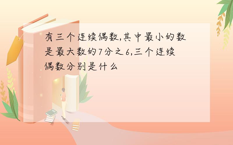 有三个连续偶数,其中最小的数是最大数的7分之6,三个连续偶数分别是什么