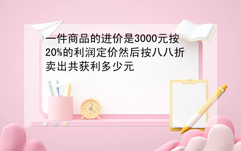 一件商品的进价是3000元按20%的利润定价然后按八八折卖出共获利多少元