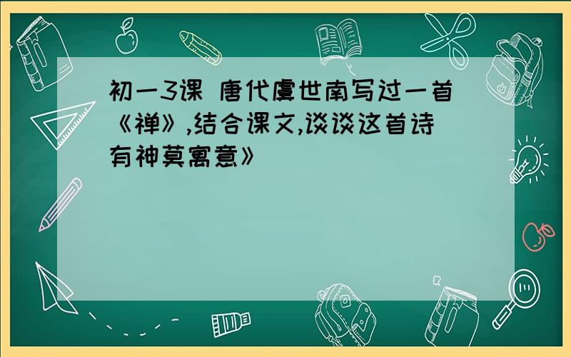 初一3课 唐代虞世南写过一首《禅》,结合课文,谈谈这首诗有神莫寓意》