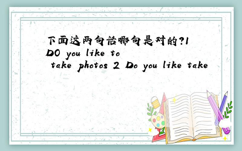 下面这两句话哪句是对的?1 DO you like to take photos 2 Do you like take