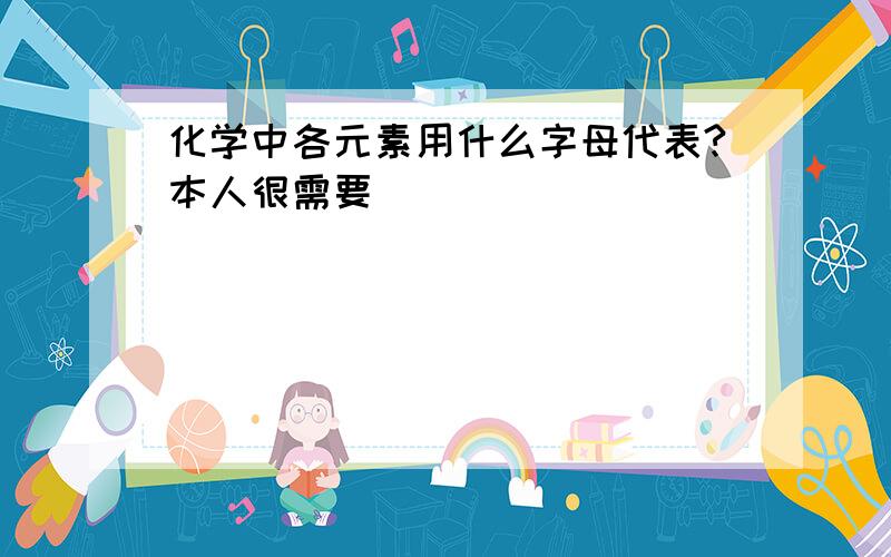 化学中各元素用什么字母代表?本人很需要