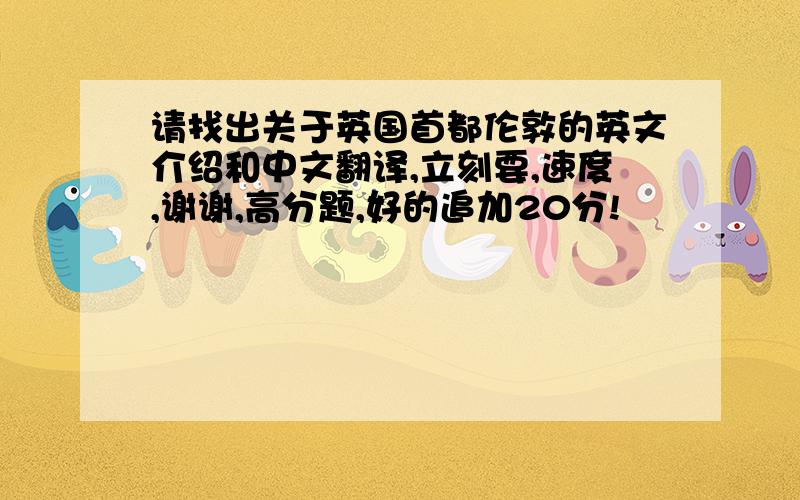 请找出关于英国首都伦敦的英文介绍和中文翻译,立刻要,速度,谢谢,高分题,好的追加20分!