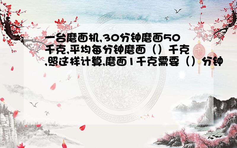 一台磨面机,30分钟磨面50千克,平均每分钟磨面（）千克,照这样计算,磨面1千克需要（）分钟