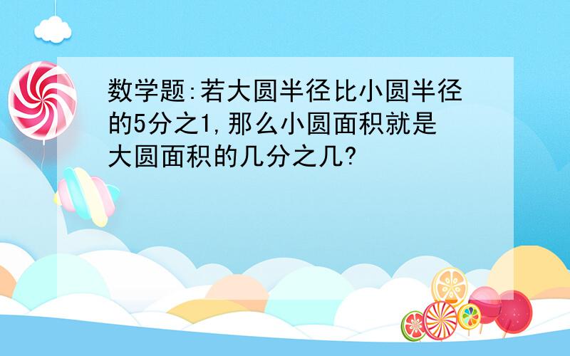 数学题:若大圆半径比小圆半径的5分之1,那么小圆面积就是大圆面积的几分之几?