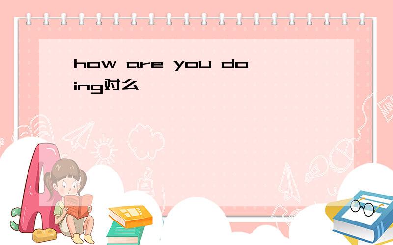 how are you doing对么