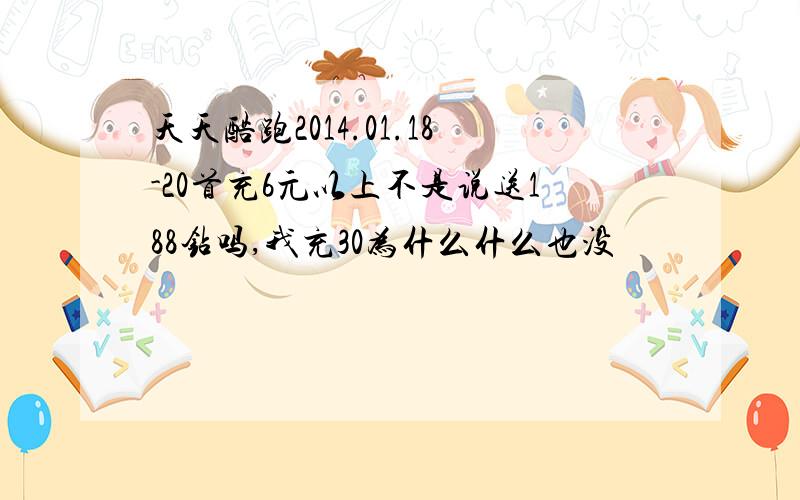 天天酷跑2014.01.18-20首充6元以上不是说送188钻吗,我充30为什么什么也没