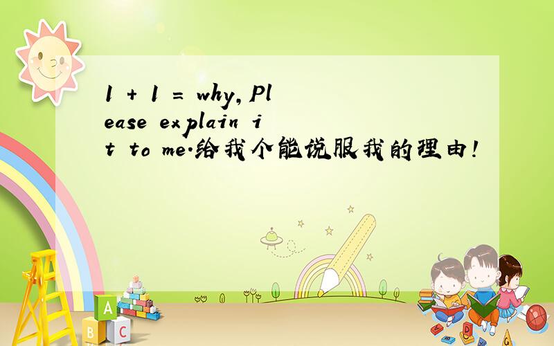 1 + 1 = why,Please explain it to me.给我个能说服我的理由!