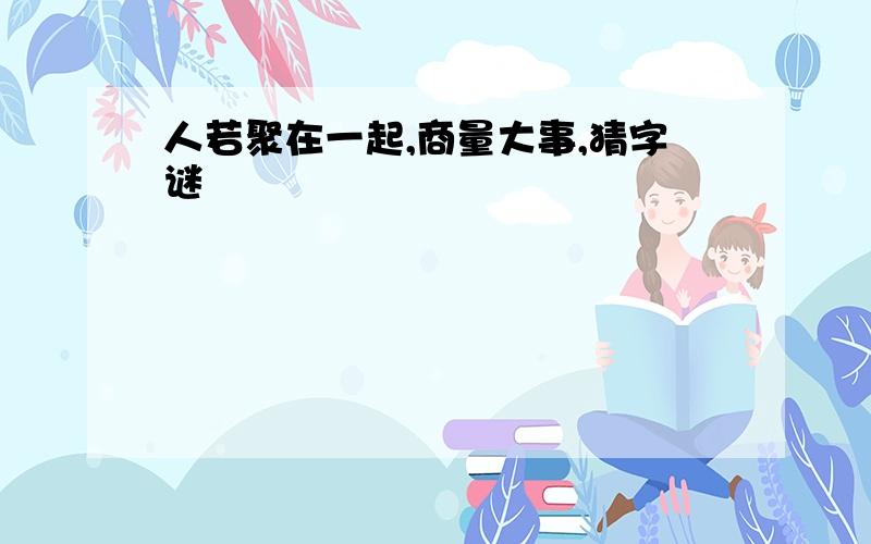 人若聚在一起,商量大事,猜字谜