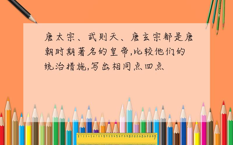 唐太宗、武则天、唐玄宗都是唐朝时期著名的皇帝,比较他们的统治措施,写出相同点四点