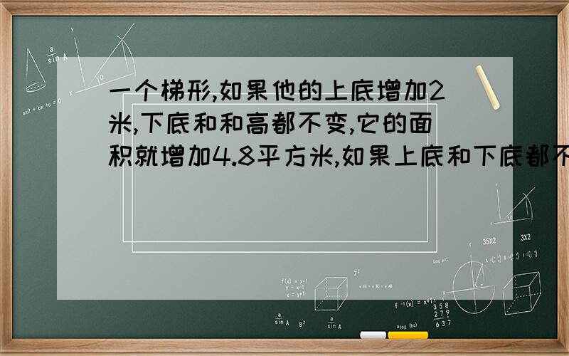 一个梯形,如果他的上底增加2米,下底和和高都不变,它的面积就增加4.8平方米,如果上底和下底都不变,高