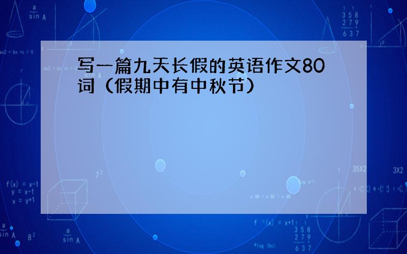 写一篇九天长假的英语作文80词（假期中有中秋节）