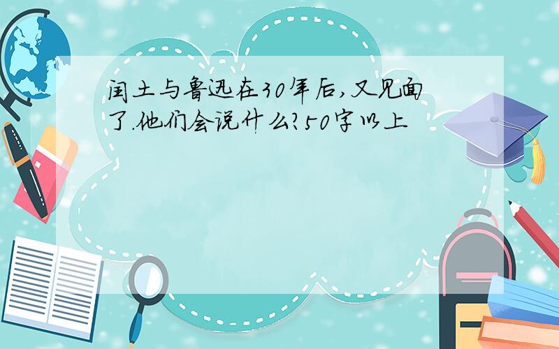 闰土与鲁迅在30年后,又见面了.他们会说什么?50字以上