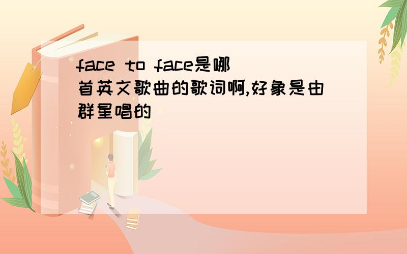 face to face是哪首英文歌曲的歌词啊,好象是由群星唱的