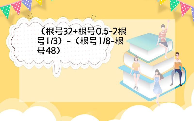 （根号32+根号0.5-2根号1/3）-（根号1/8-根号48）