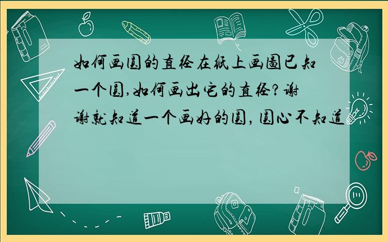 如何画圆的直径在纸上画图已知一个圆,如何画出它的直径?谢谢就知道一个画好的圆，圆心不知道