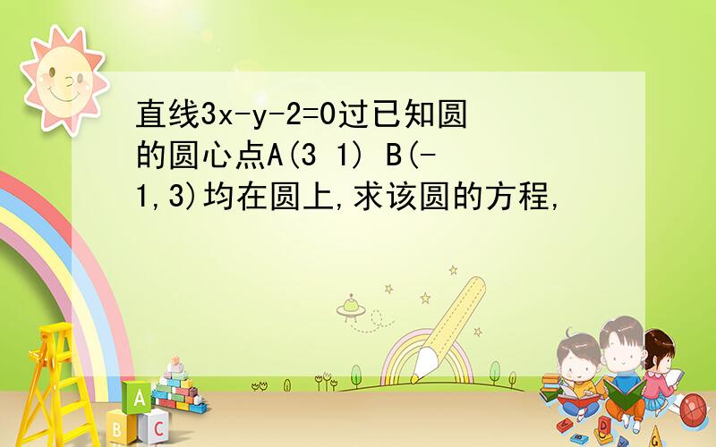 直线3x-y-2=0过已知圆的圆心点A(3 1) B(-1,3)均在圆上,求该圆的方程,