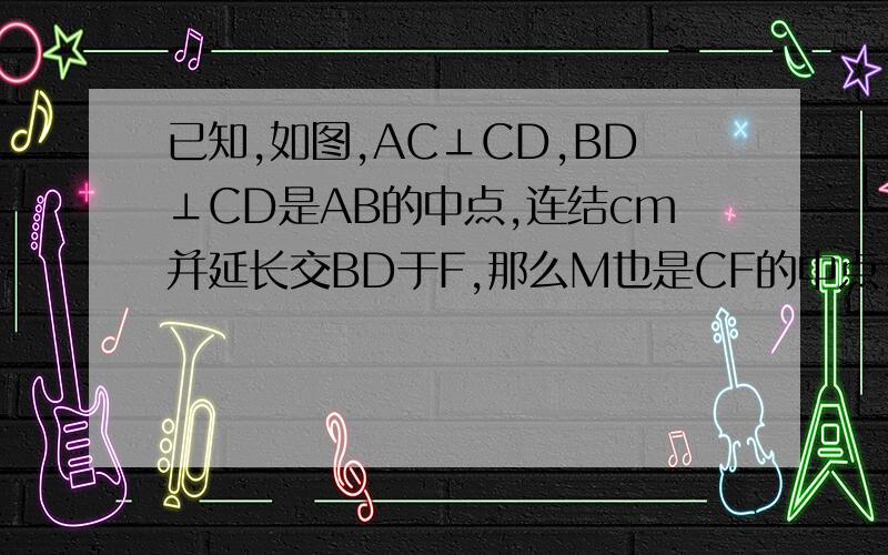 已知,如图,AC⊥CD,BD⊥CD是AB的中点,连结cm并延长交BD于F,那么M也是CF的中点,为什么?