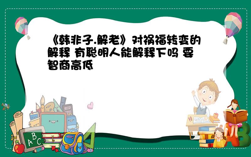 《韩非子.解老》对祸福转变的解释 有聪明人能解释下吗 要智商高低