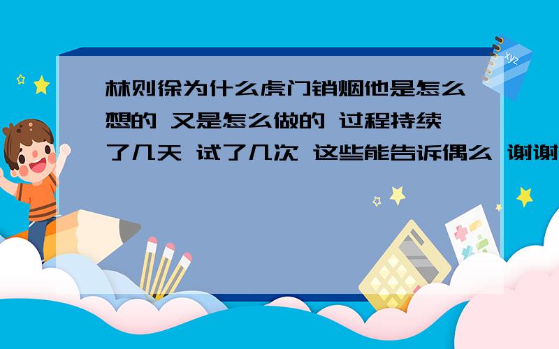 林则徐为什么虎门销烟他是怎么想的 又是怎么做的 过程持续了几天 试了几次 这些能告诉偶么 谢谢了