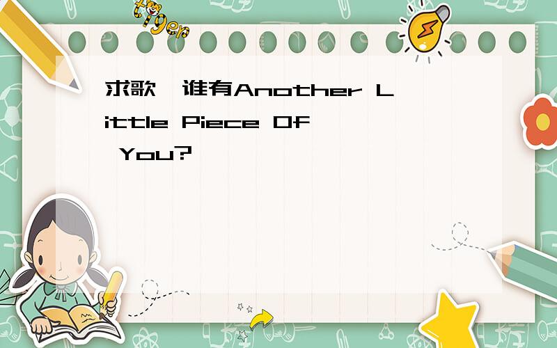 求歌,谁有Another Little Piece Of You?