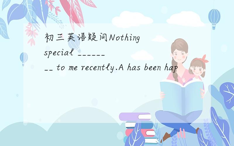 初三英语疑问Nothing special ________ to me recently.A has been hap