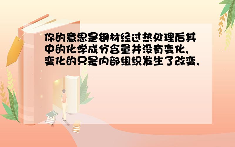 你的意思是钢材经过热处理后其中的化学成分含量并没有变化,变化的只是内部组织发生了改变,