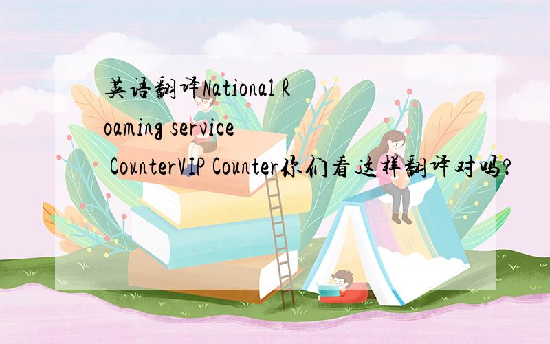 英语翻译National Roaming service CounterVIP Counter你们看这样翻译对吗?