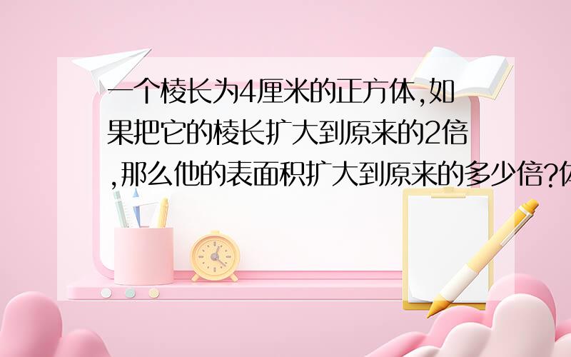 一个棱长为4厘米的正方体,如果把它的棱长扩大到原来的2倍,那么他的表面积扩大到原来的多少倍?体积呢?