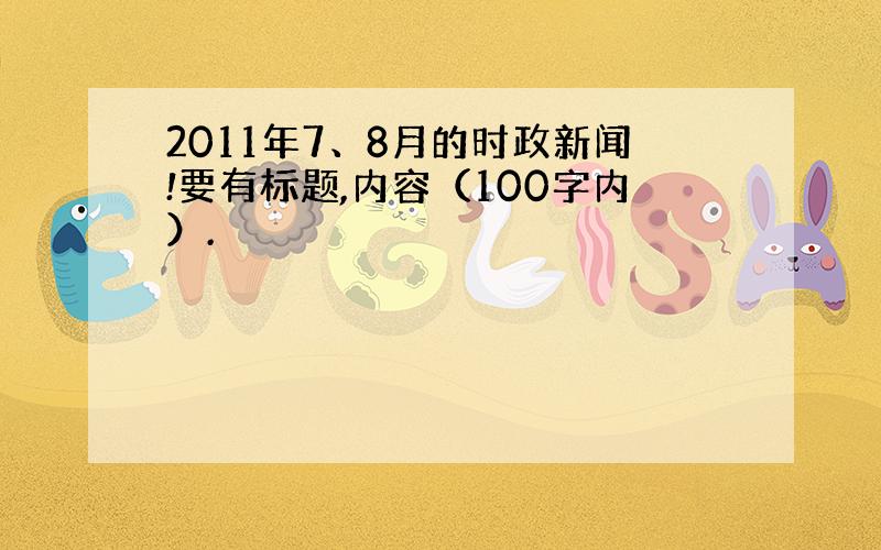 2011年7、8月的时政新闻!要有标题,内容（100字内）.