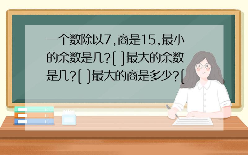 一个数除以7,商是15,最小的余数是几?[ ]最大的余数是几?[ ]最大的商是多少?[