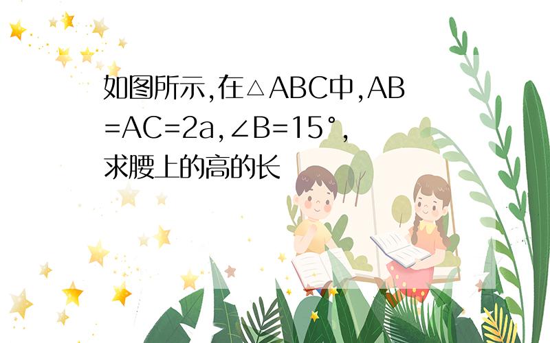 如图所示,在△ABC中,AB=AC=2a,∠B=15°,求腰上的高的长