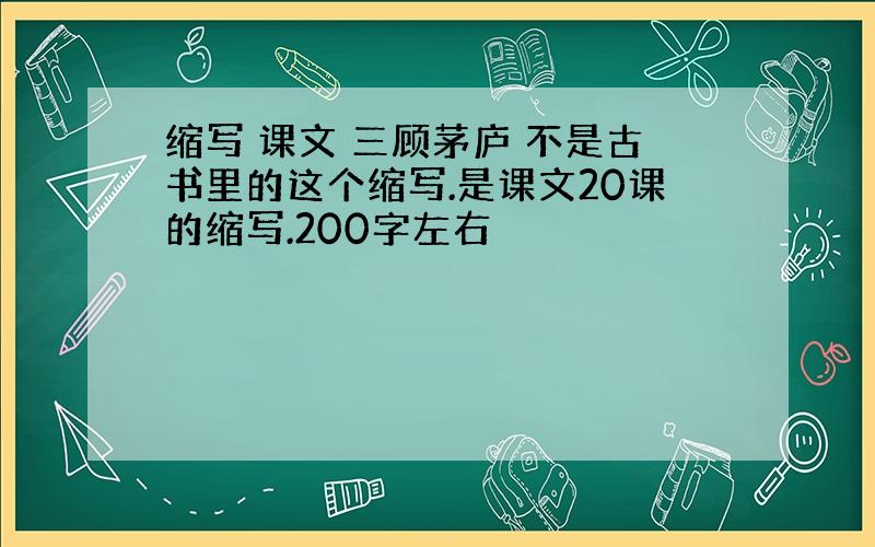 缩写 课文 三顾茅庐 不是古书里的这个缩写.是课文20课的缩写.200字左右