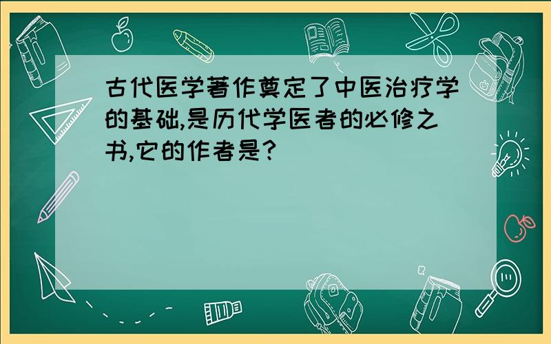 古代医学著作奠定了中医治疗学的基础,是历代学医者的必修之书,它的作者是?